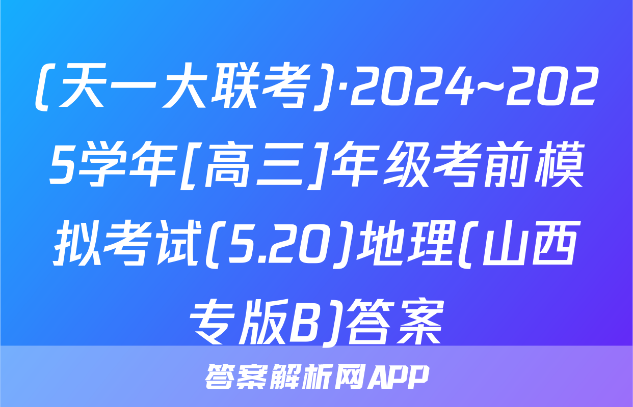 (天一大联考)·2024~2025学年[高三]年级考前模拟考试(5.20)地理(山西专版B)答案