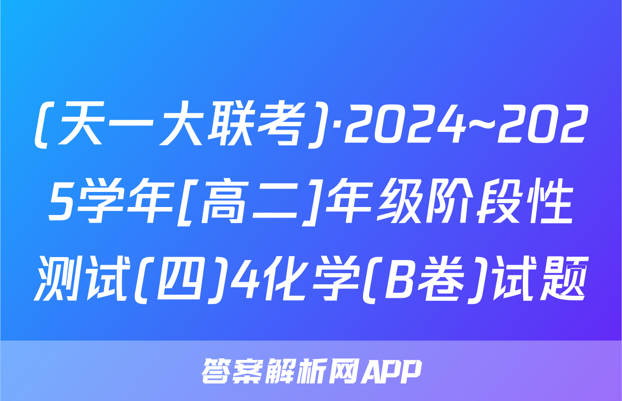 (天一大联考)·2024~2025学年[高二]年级阶段性测试(四)4化学(B卷)试题