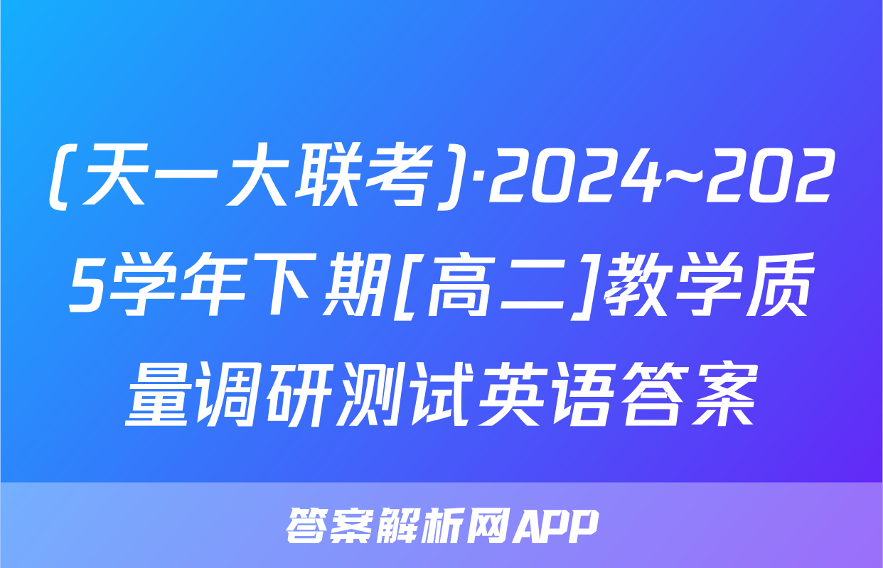 (天一大联考)·2024~2025学年下期[高二]教学质量调研测试英语答案