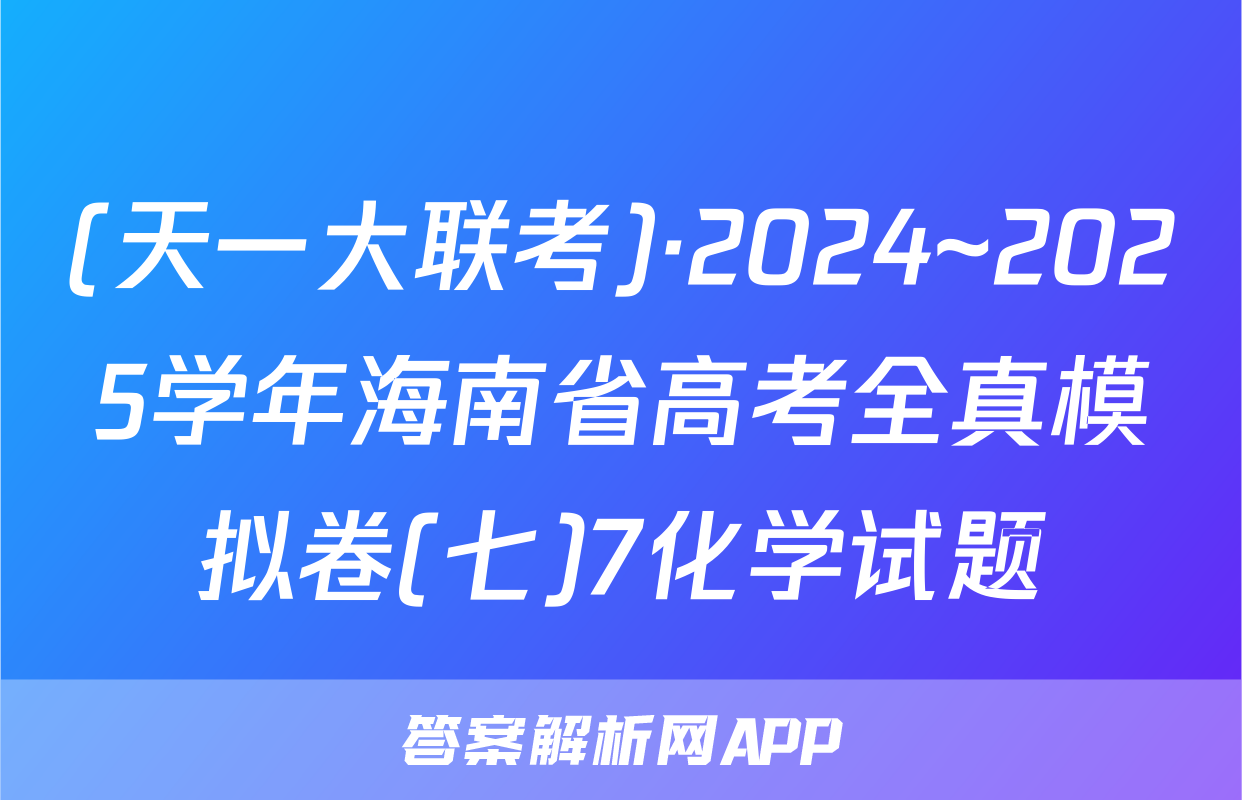 (天一大联考)·2024~2025学年海南省高考全真模拟卷(七)7化学试题