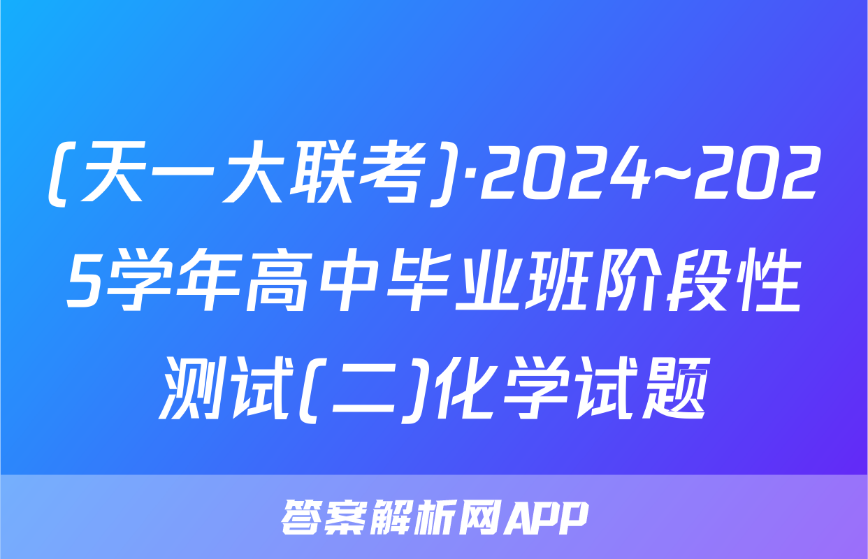 (天一大联考)·2024~2025学年高中毕业班阶段性测试(二)化学试题
