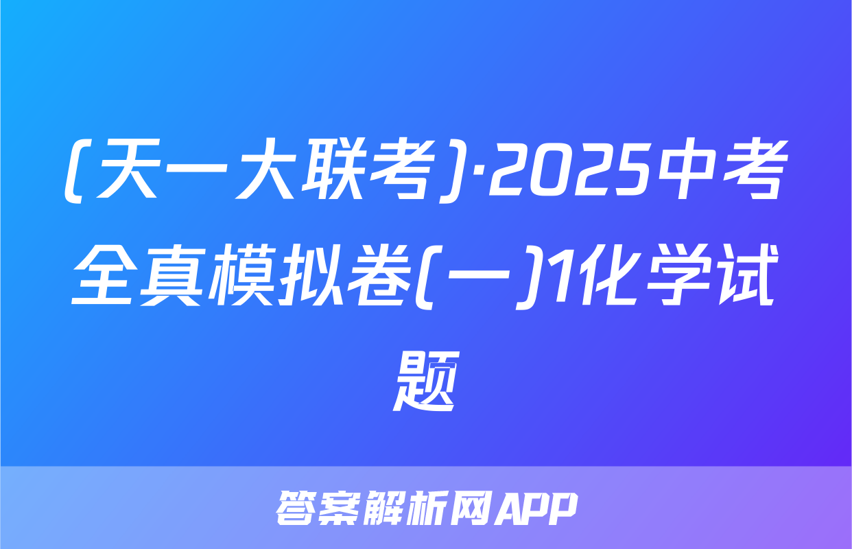 (天一大联考)·2025中考全真模拟卷(一)1化学试题