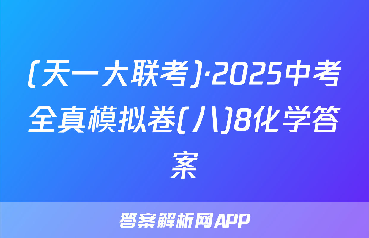 (天一大联考)·2025中考全真模拟卷(八)8化学答案