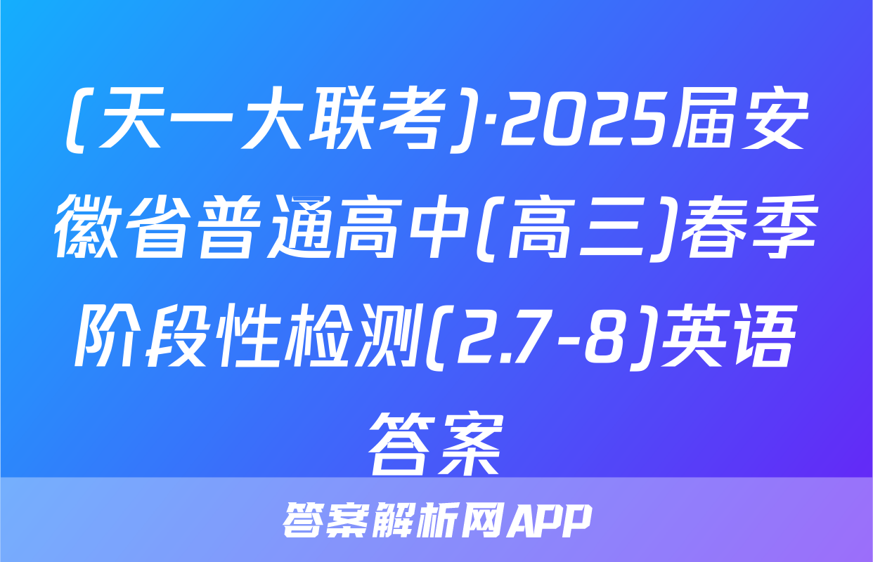(天一大联考)·2025届安徽省普通高中(高三)春季阶段性检测(2.7-8)英语答案
