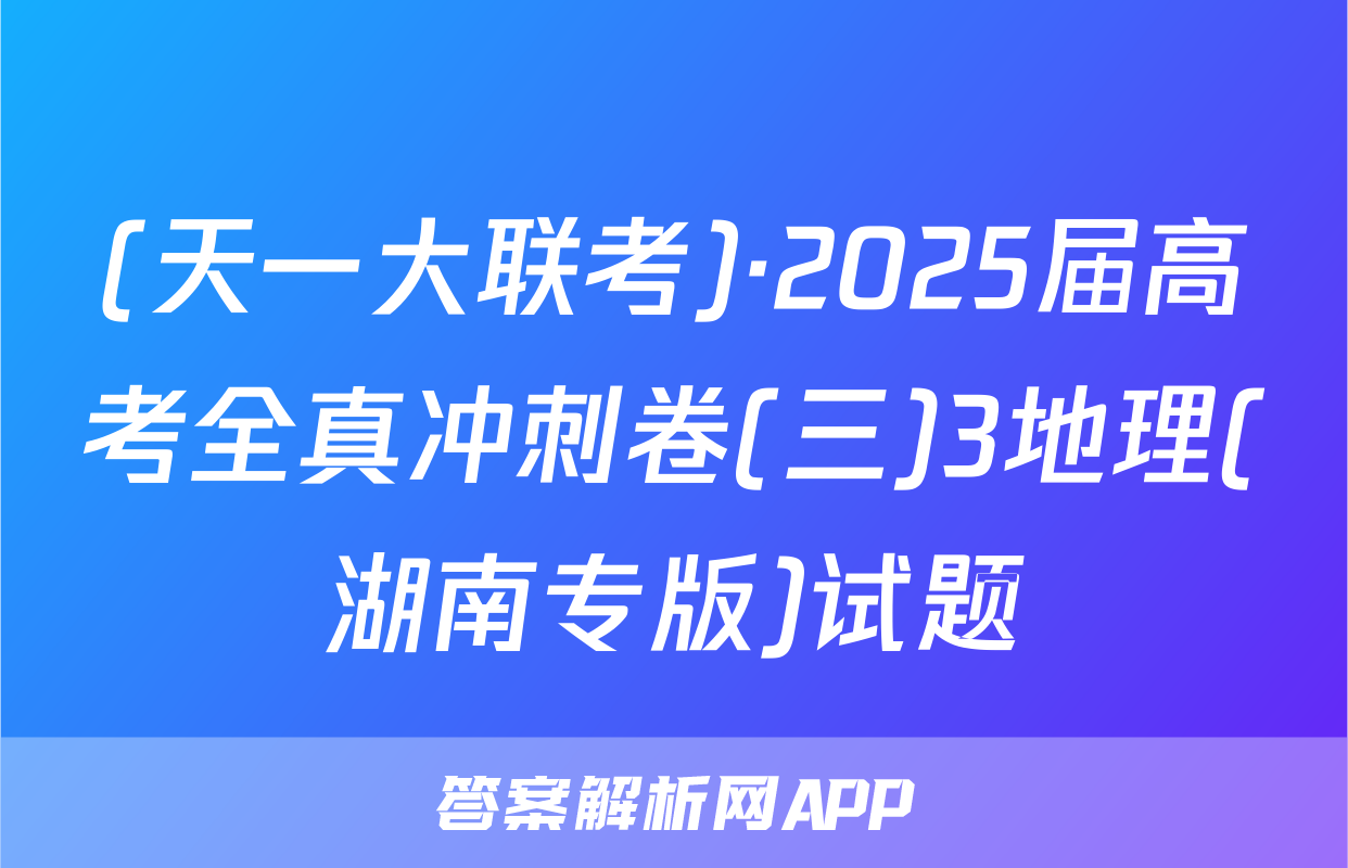 (天一大联考)·2025届高考全真冲刺卷(三)3地理(湖南专版)试题