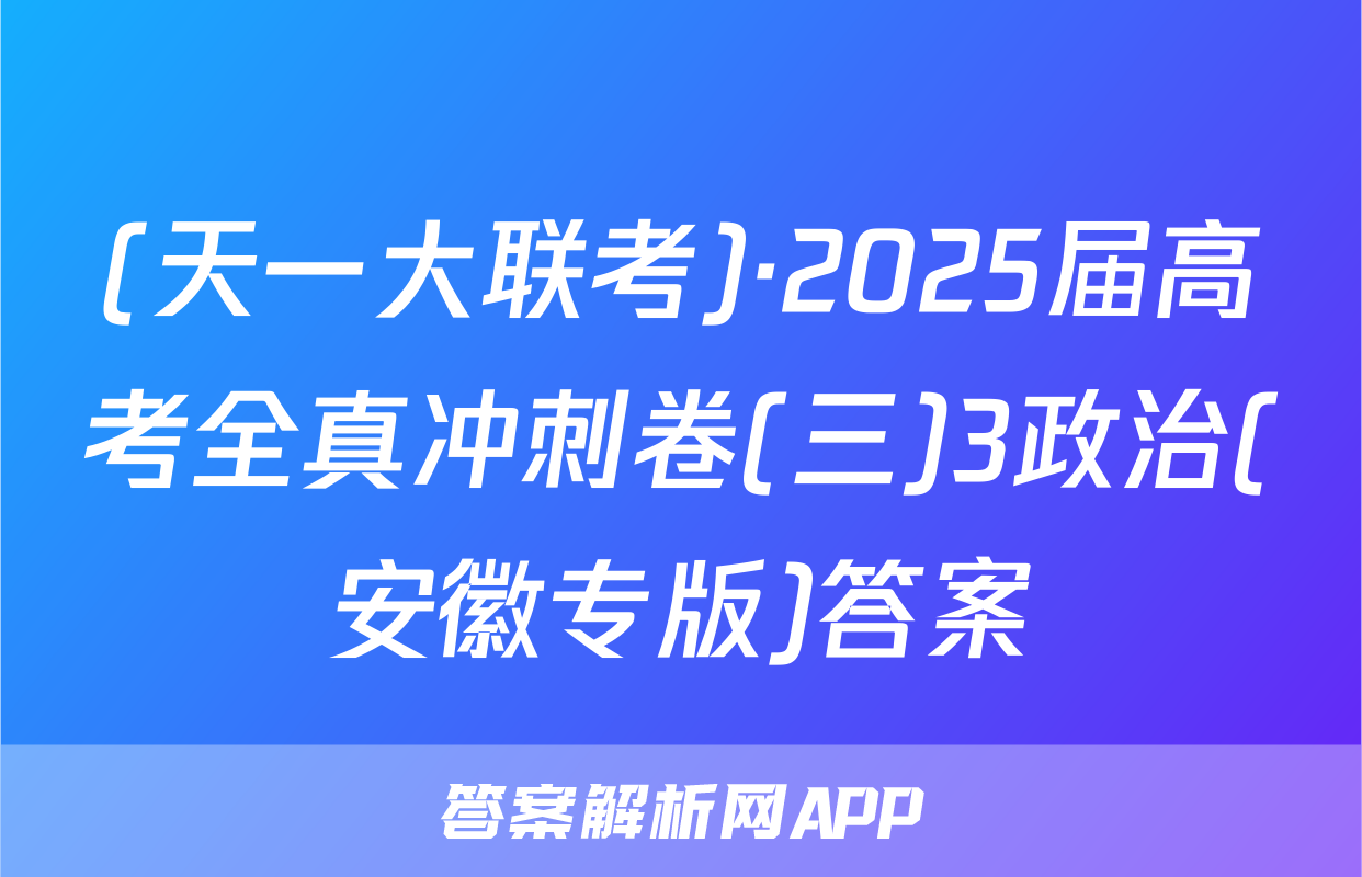 (天一大联考)·2025届高考全真冲刺卷(三)3政治(安徽专版)答案