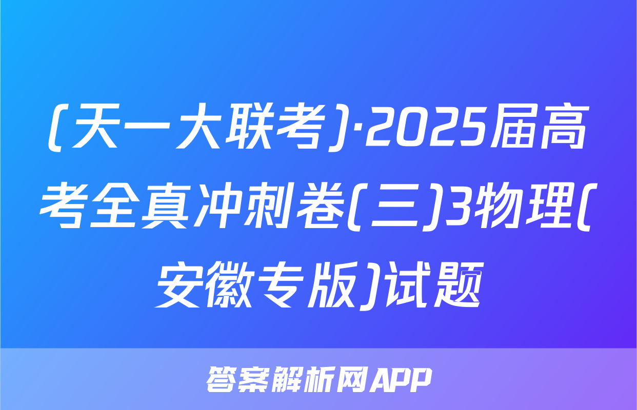 (天一大联考)·2025届高考全真冲刺卷(三)3物理(安徽专版)试题