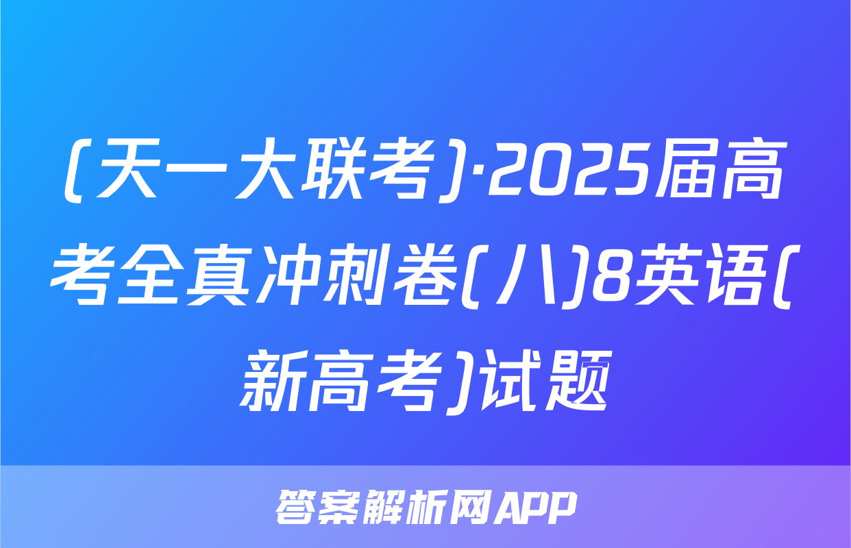 (天一大联考)·2025届高考全真冲刺卷(八)8英语(新高考)试题