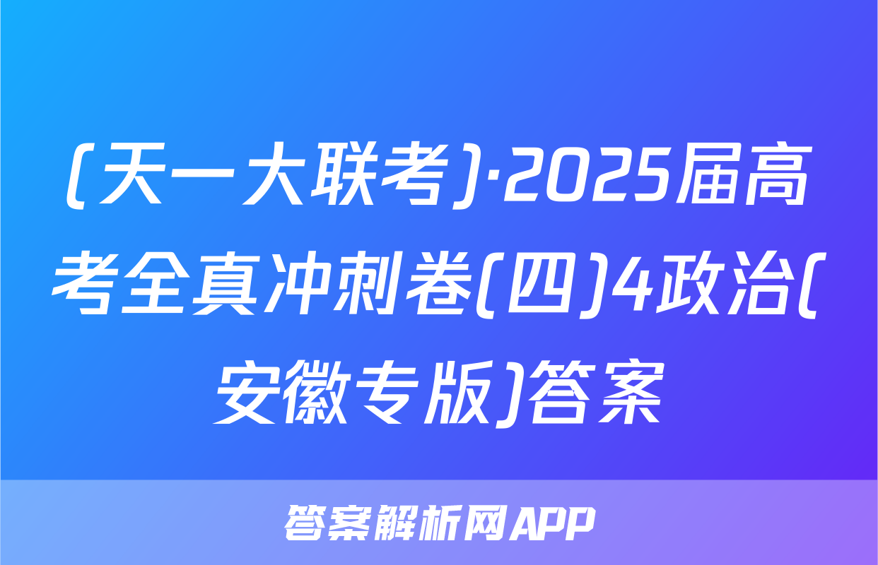 (天一大联考)·2025届高考全真冲刺卷(四)4政治(安徽专版)答案