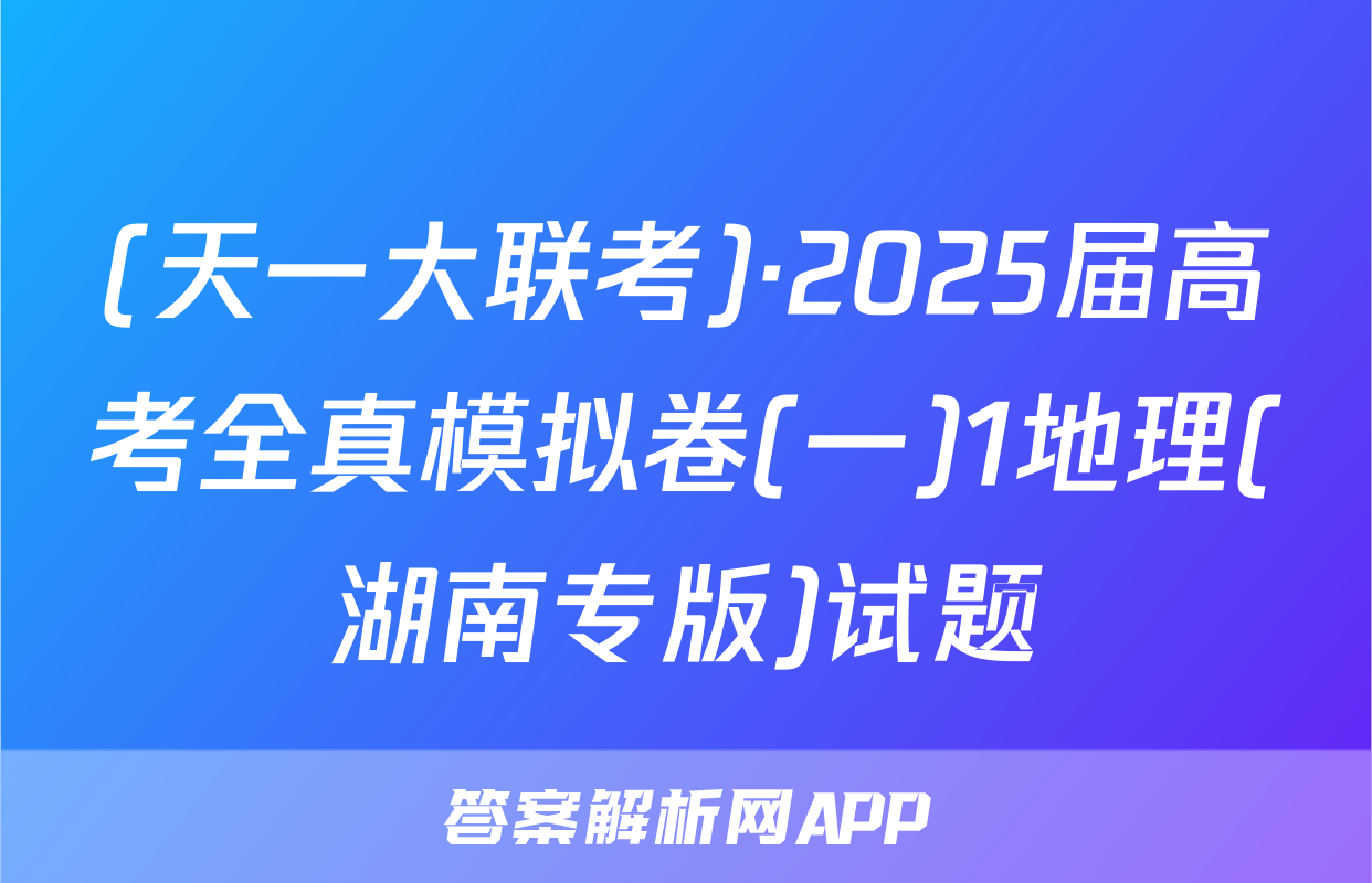 (天一大联考)·2025届高考全真模拟卷(一)1地理(湖南专版)试题