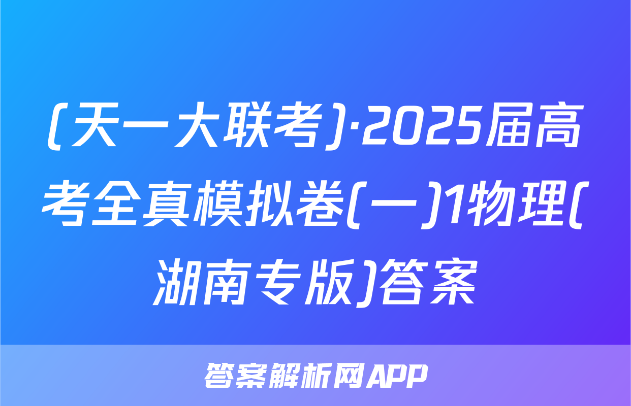 (天一大联考)·2025届高考全真模拟卷(一)1物理(湖南专版)答案