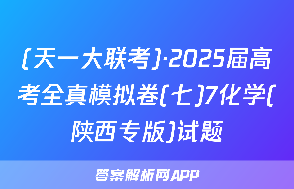 (天一大联考)·2025届高考全真模拟卷(七)7化学(陕西专版)试题