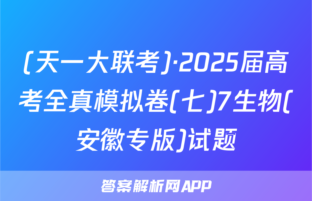 (天一大联考)·2025届高考全真模拟卷(七)7生物(安徽专版)试题