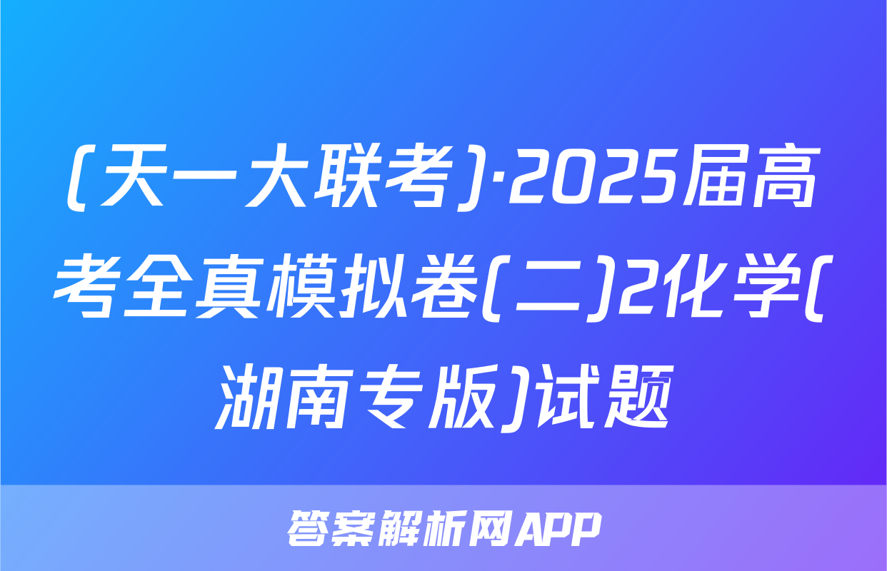 (天一大联考)·2025届高考全真模拟卷(二)2化学(湖南专版)试题