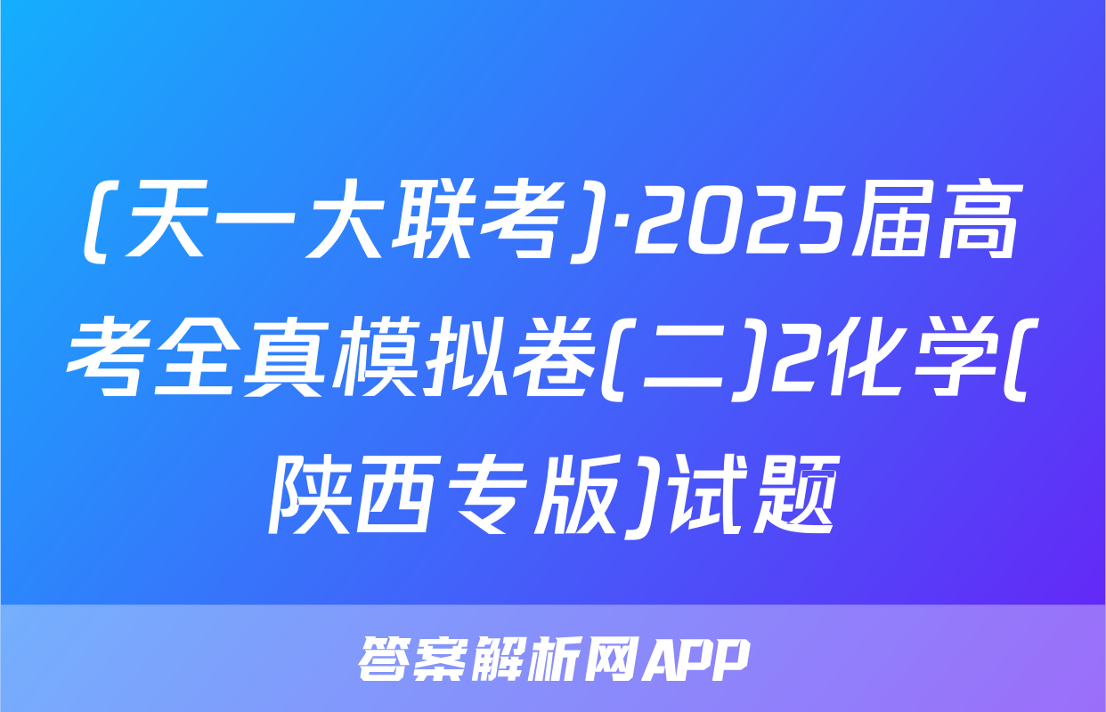 (天一大联考)·2025届高考全真模拟卷(二)2化学(陕西专版)试题