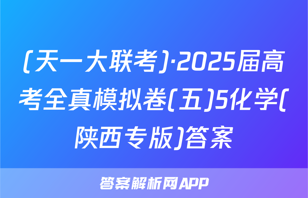 (天一大联考)·2025届高考全真模拟卷(五)5化学(陕西专版)答案