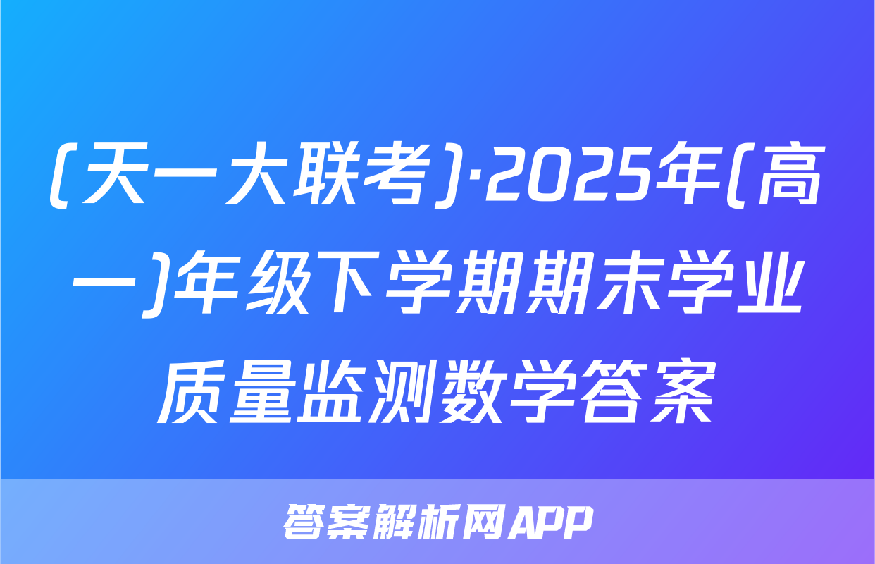 (天一大联考)·2025年(高一)年级下学期期末学业质量监测数学答案