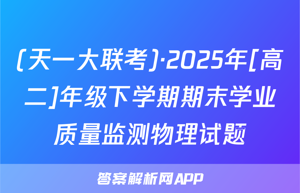 (天一大联考)·2025年[高二]年级下学期期末学业质量监测物理试题