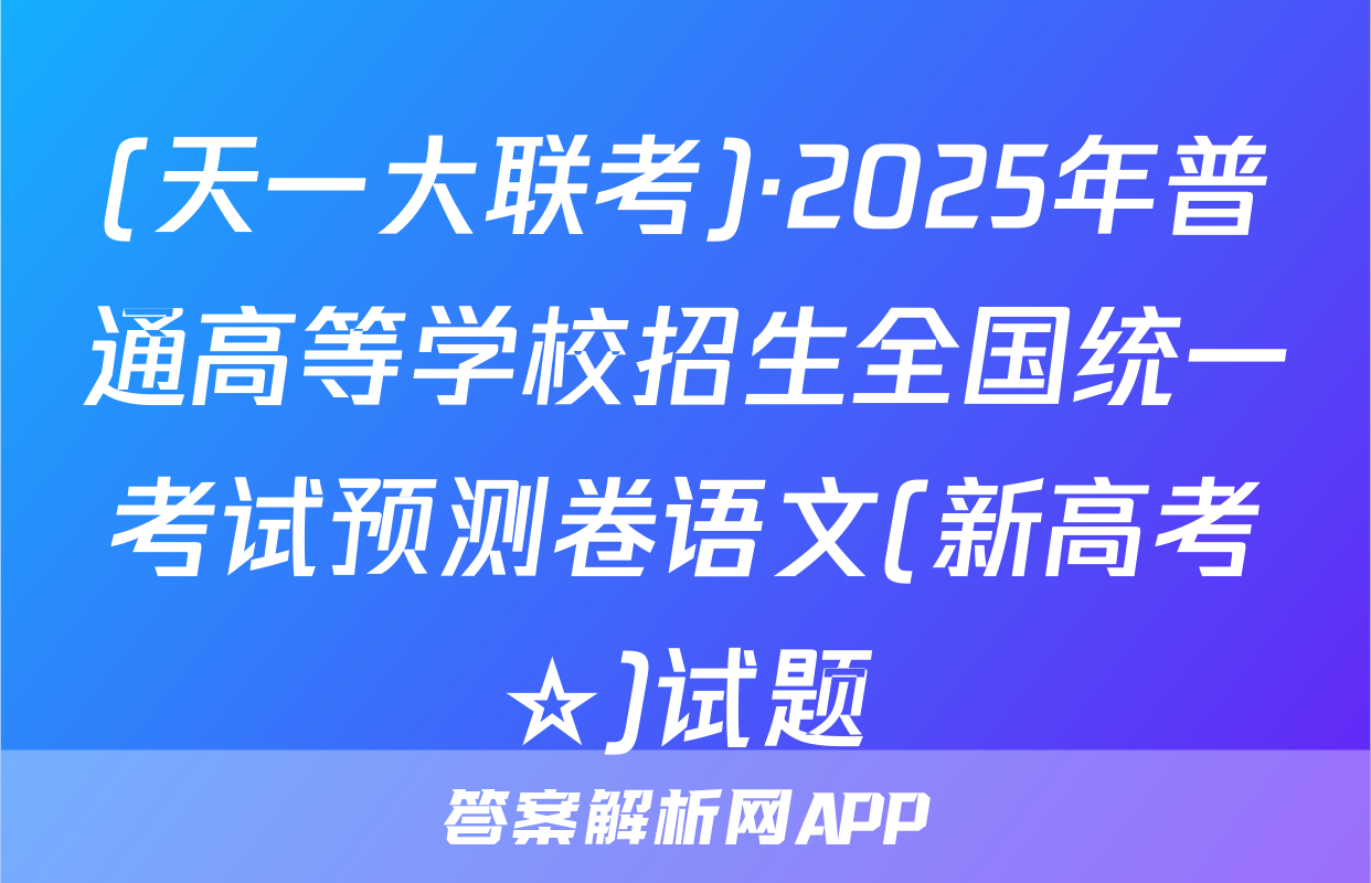 (天一大联考)·2025年普通高等学校招生全国统一考试预测卷语文(新高考☆)试题