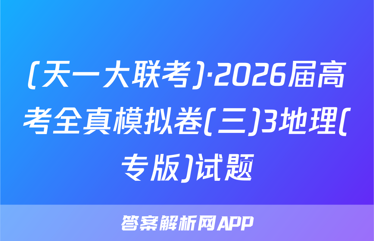 (天一大联考)·2026届高考全真模拟卷(三)3地理(专版)试题