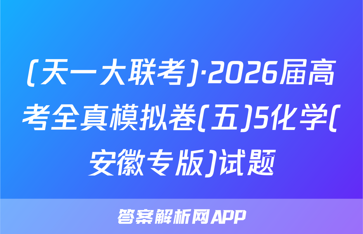 (天一大联考)·2026届高考全真模拟卷(五)5化学(安徽专版)试题