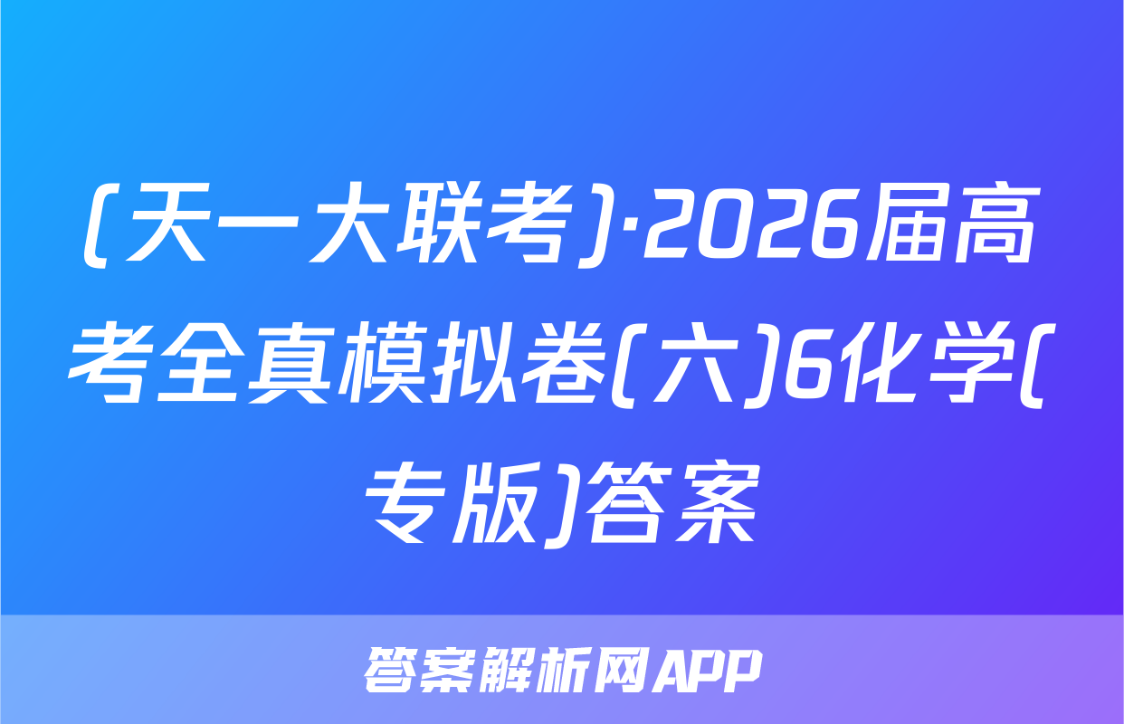 (天一大联考)·2026届高考全真模拟卷(六)6化学(专版)答案