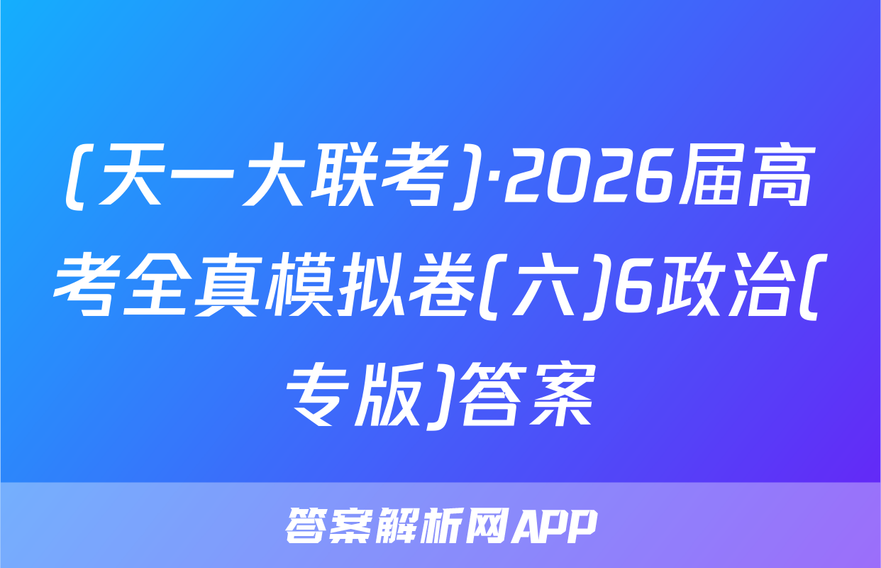 (天一大联考)·2026届高考全真模拟卷(六)6政治(专版)答案