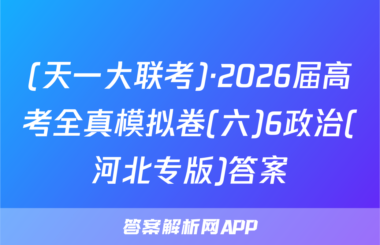 (天一大联考)·2026届高考全真模拟卷(六)6政治(河北专版)答案