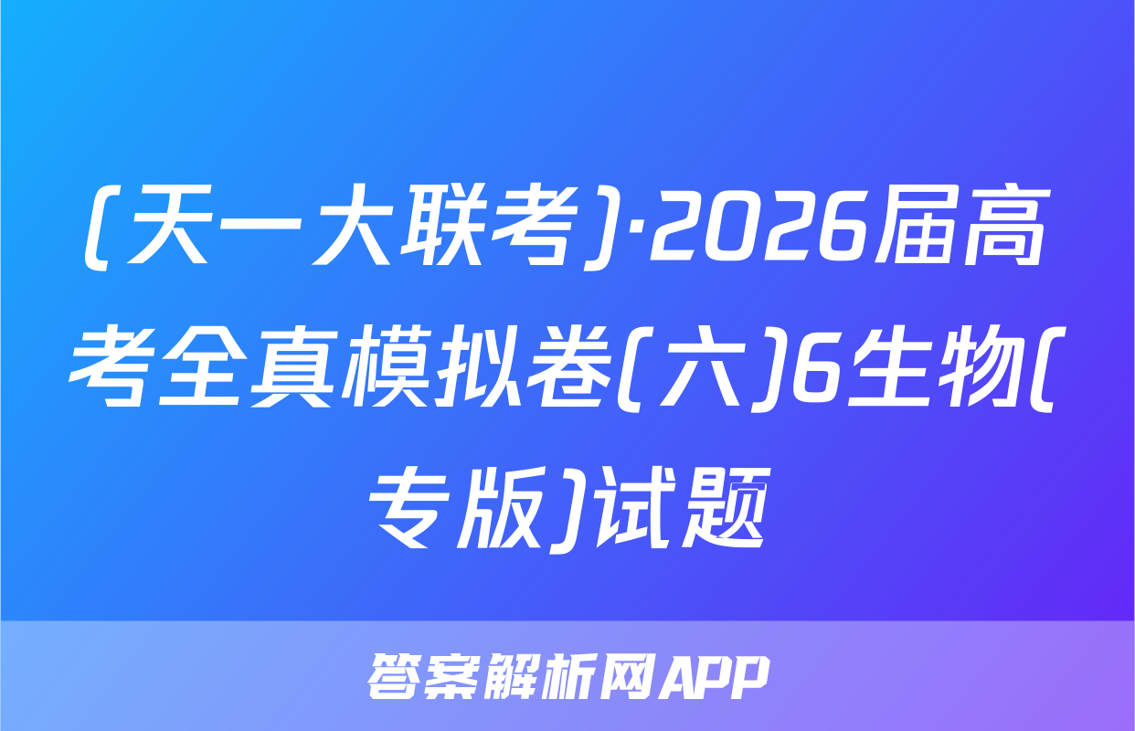 (天一大联考)·2026届高考全真模拟卷(六)6生物(专版)试题