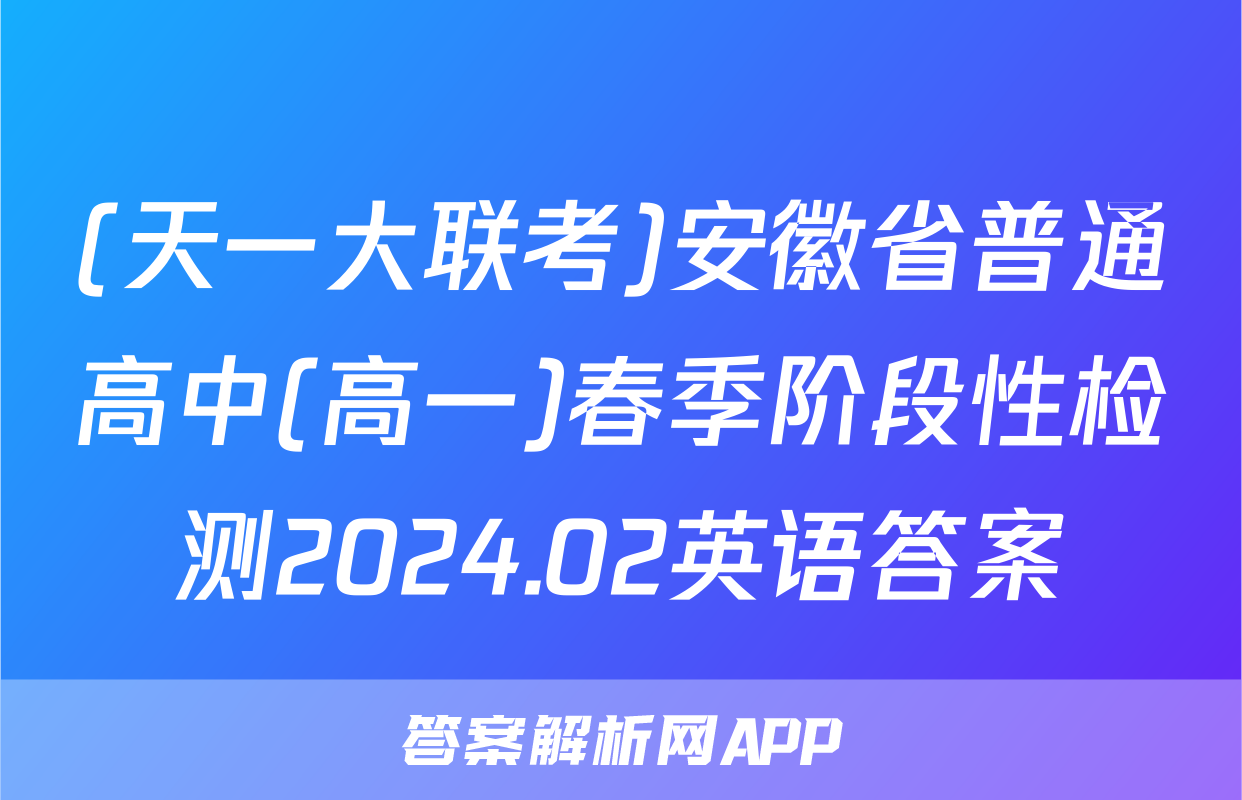 (天一大联考)安徽省普通高中(高一)春季阶段性检测2024.02英语答案