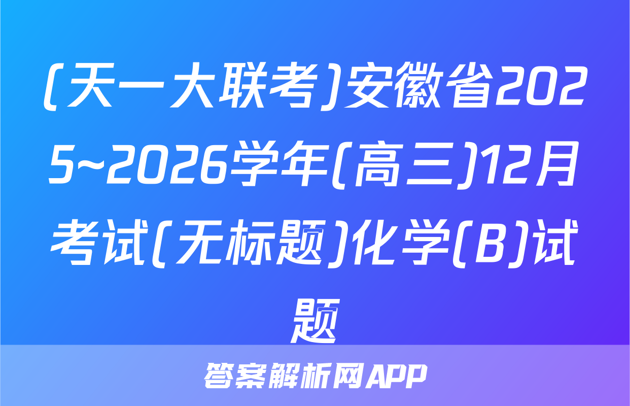 (天一大联考)安徽省2025~2026学年(高三)12月考试(无标题)化学(B)试题