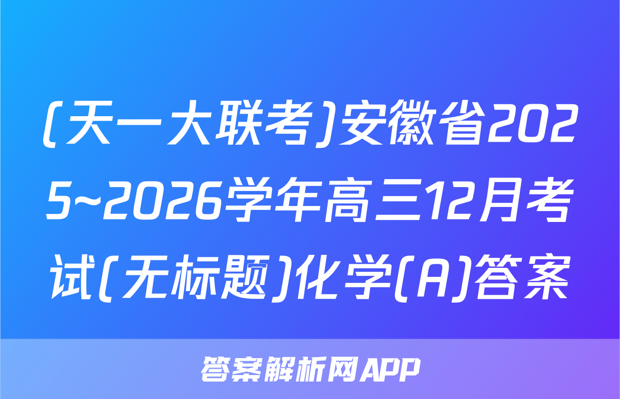 (天一大联考)安徽省2025~2026学年高三12月考试(无标题)化学(A)答案