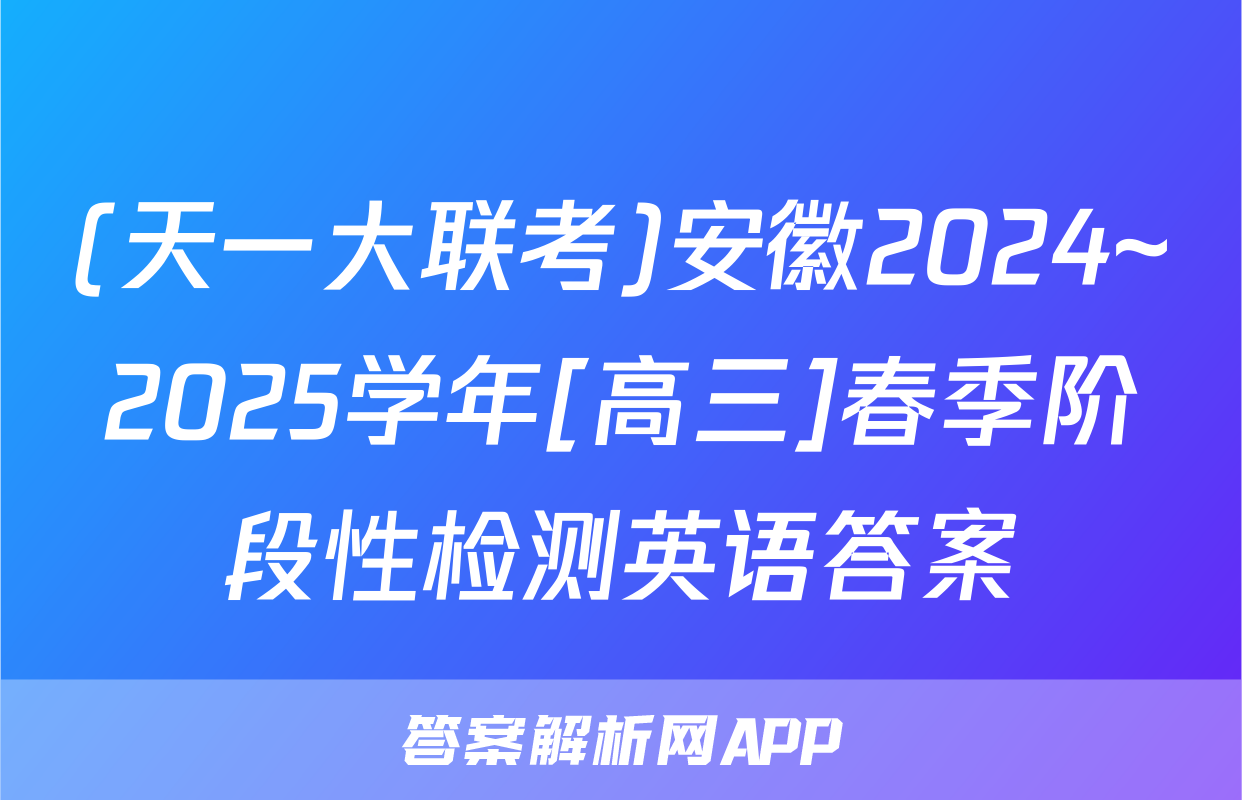 (天一大联考)安徽2024~2025学年[高三]春季阶段性检测英语答案