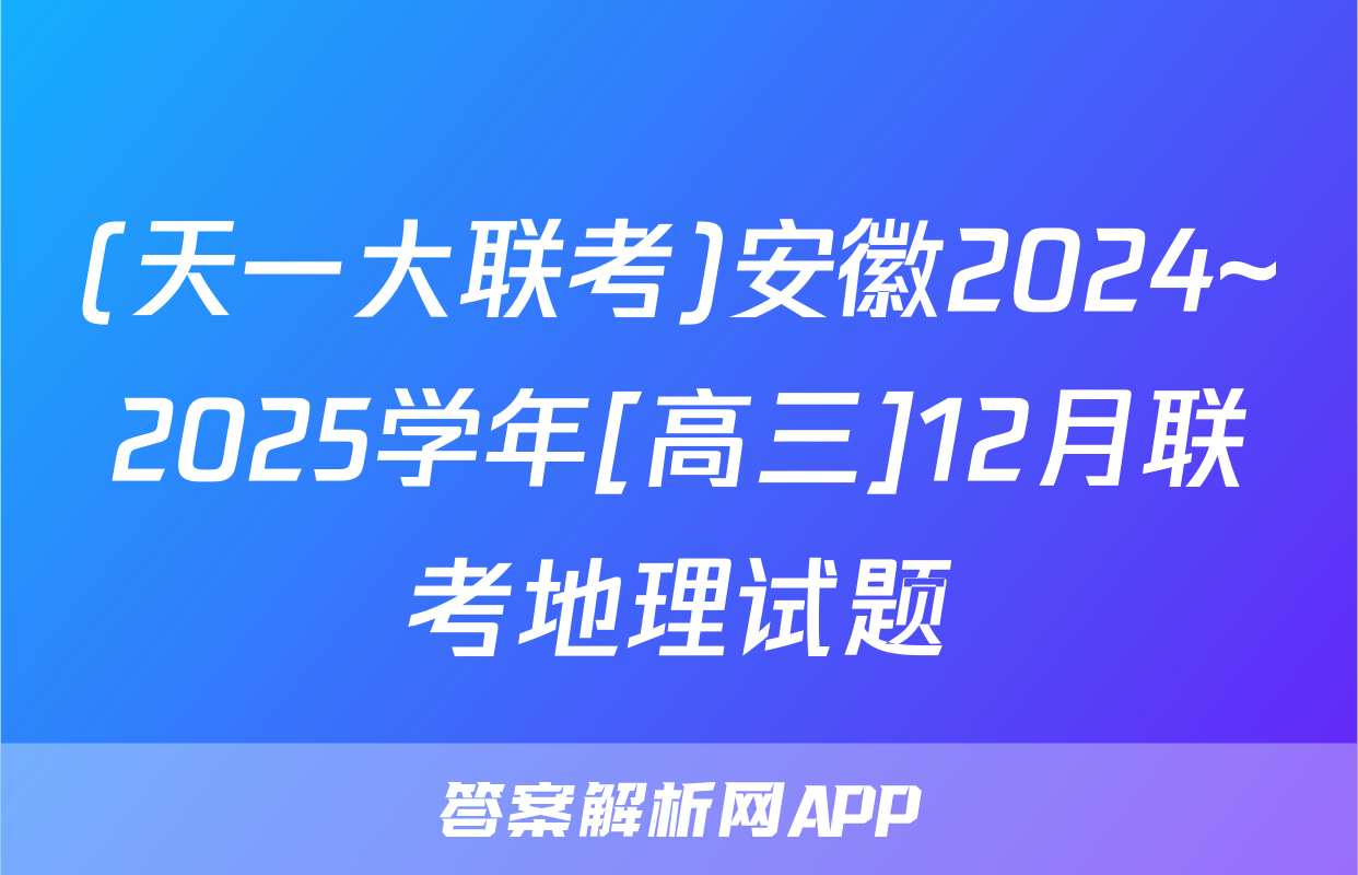 (天一大联考)安徽2024~2025学年[高三]12月联考地理试题