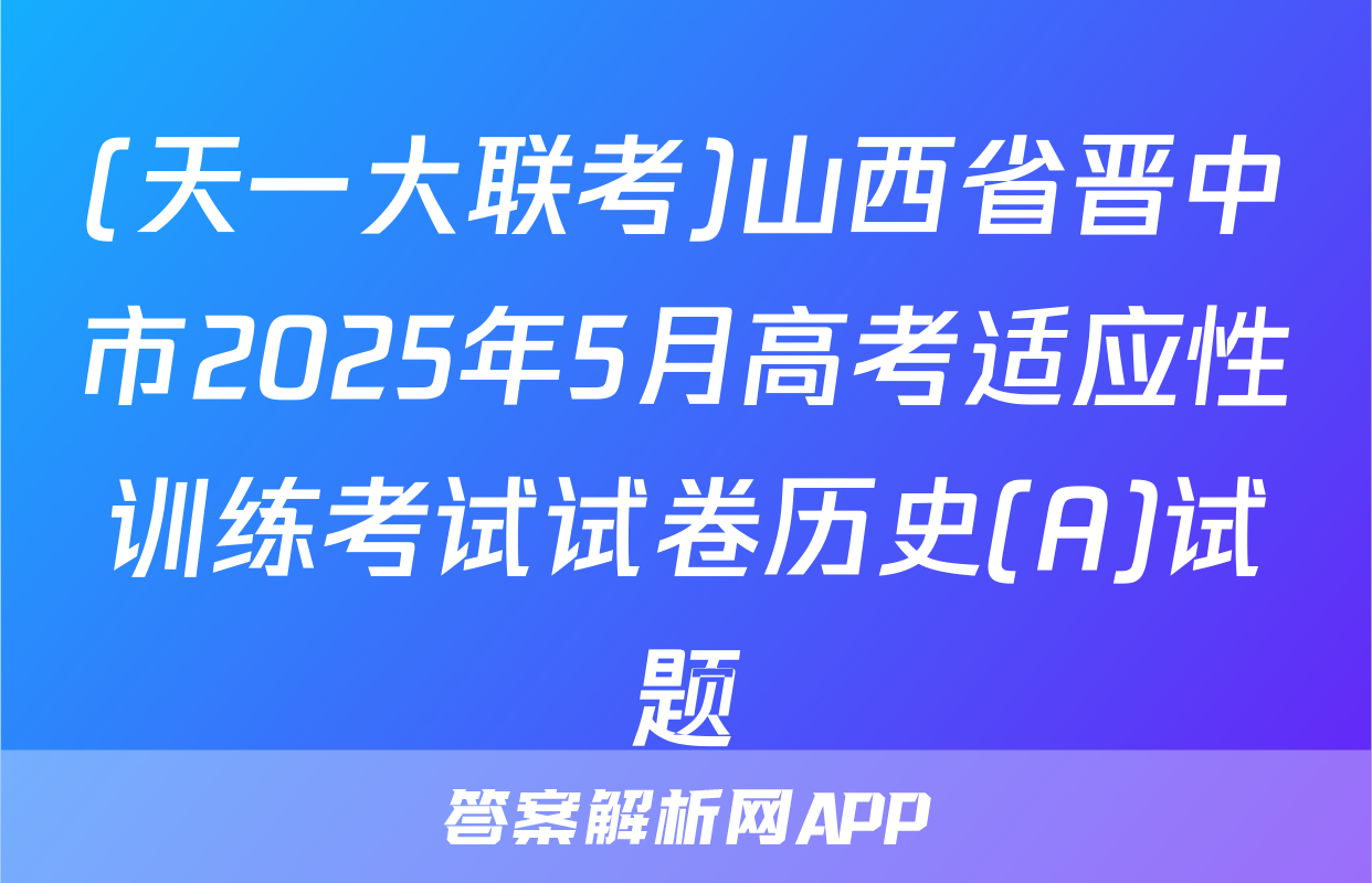 (天一大联考)山西省晋中市2025年5月高考适应性训练考试试卷历史(A)试题