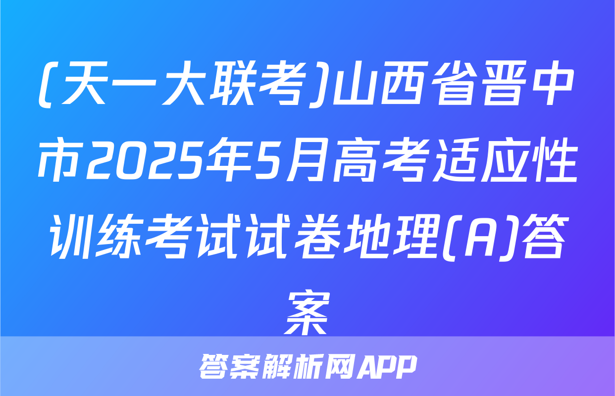 (天一大联考)山西省晋中市2025年5月高考适应性训练考试试卷地理(A)答案