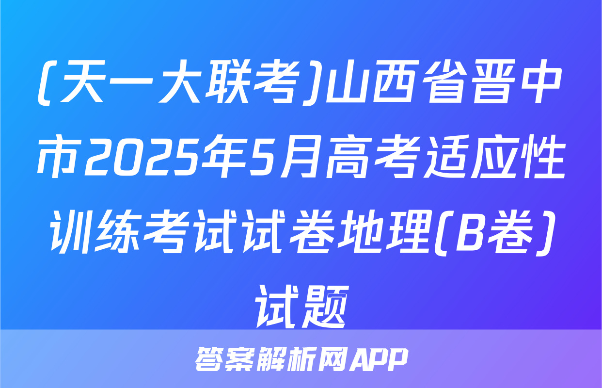(天一大联考)山西省晋中市2025年5月高考适应性训练考试试卷地理(B卷)试题
