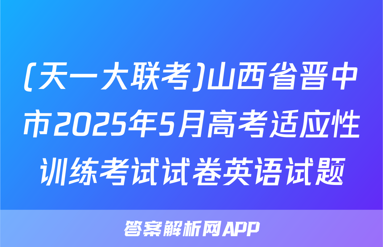(天一大联考)山西省晋中市2025年5月高考适应性训练考试试卷英语试题