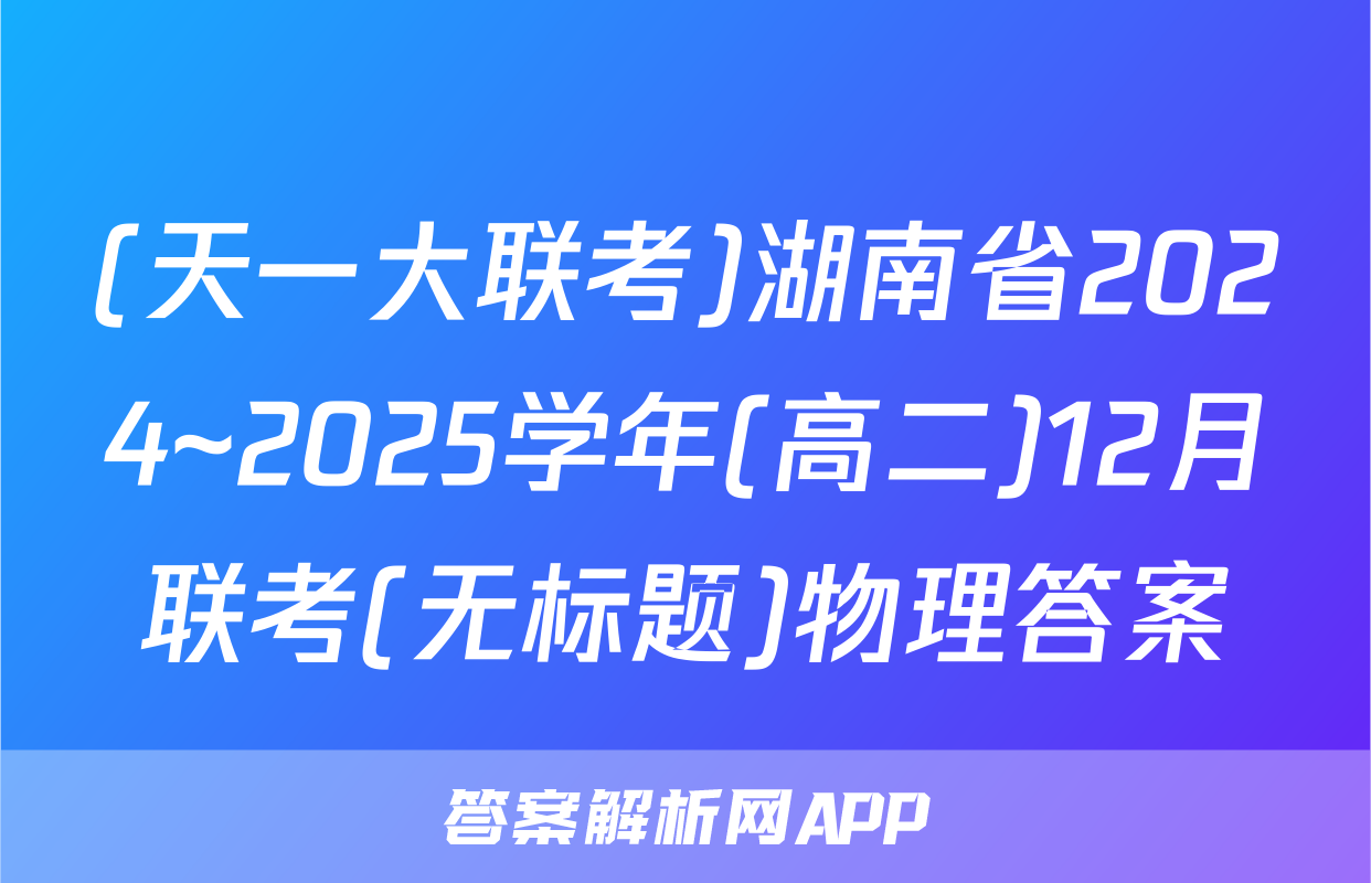 (天一大联考)湖南省2024~2025学年(高二)12月联考(无标题)物理答案