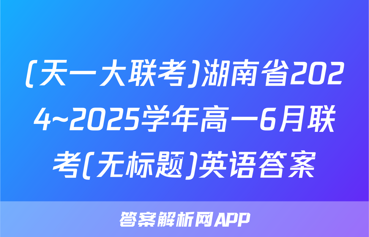 (天一大联考)湖南省2024~2025学年高一6月联考(无标题)英语答案