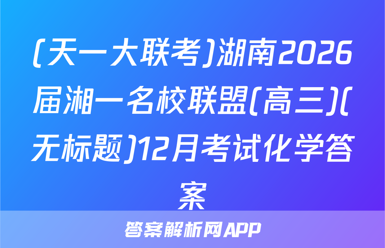 (天一大联考)湖南2026届湘一名校联盟(高三)(无标题)12月考试化学答案