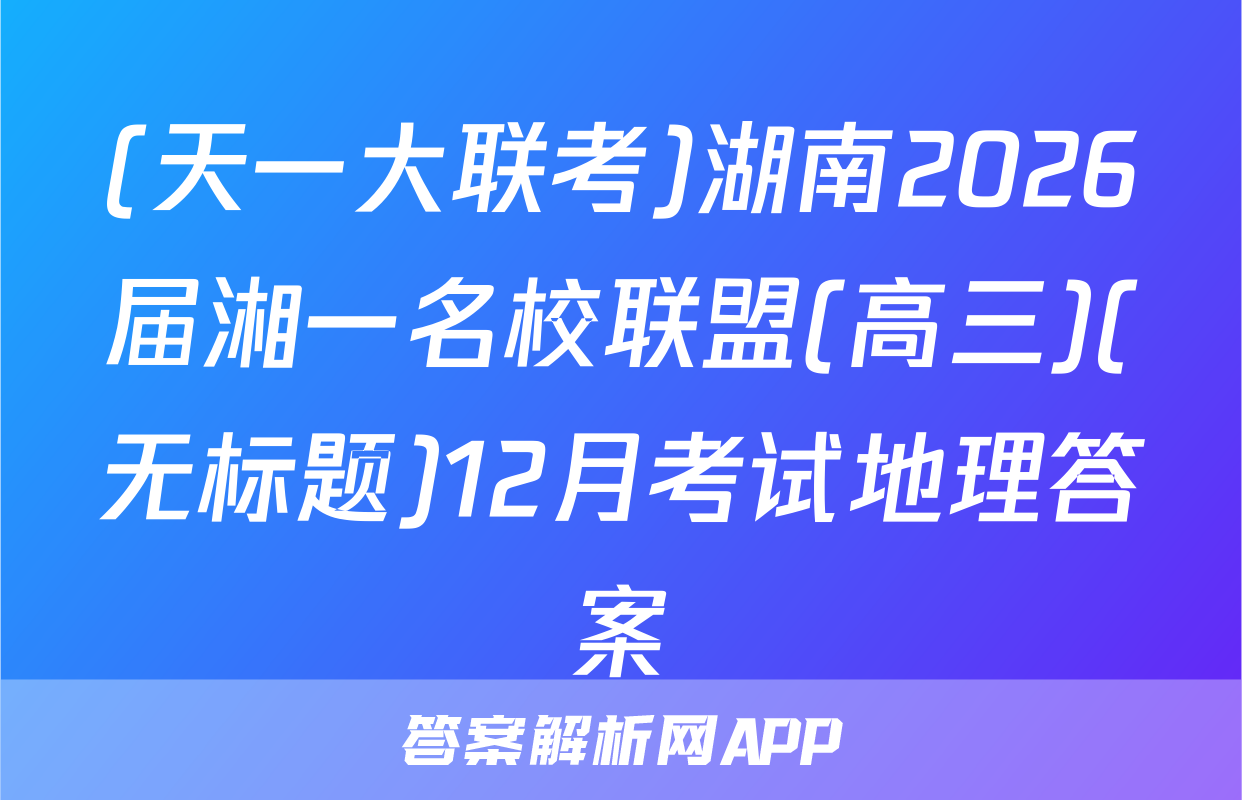 (天一大联考)湖南2026届湘一名校联盟(高三)(无标题)12月考试地理答案