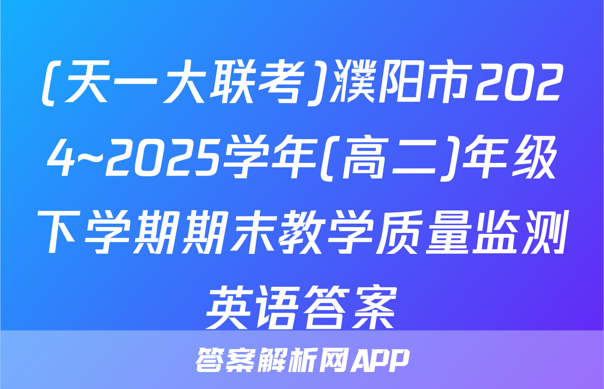 (天一大联考)濮阳市2024~2025学年(高二)年级下学期期末教学质量监测英语答案