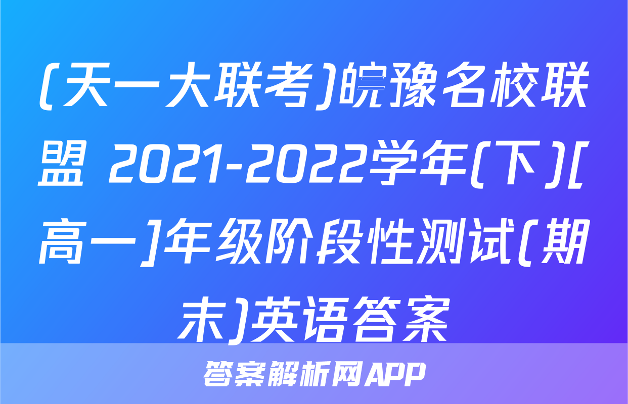 (天一大联考)皖豫名校联盟 2021-2022学年(下)[高一]年级阶段性测试(期末)英语答案