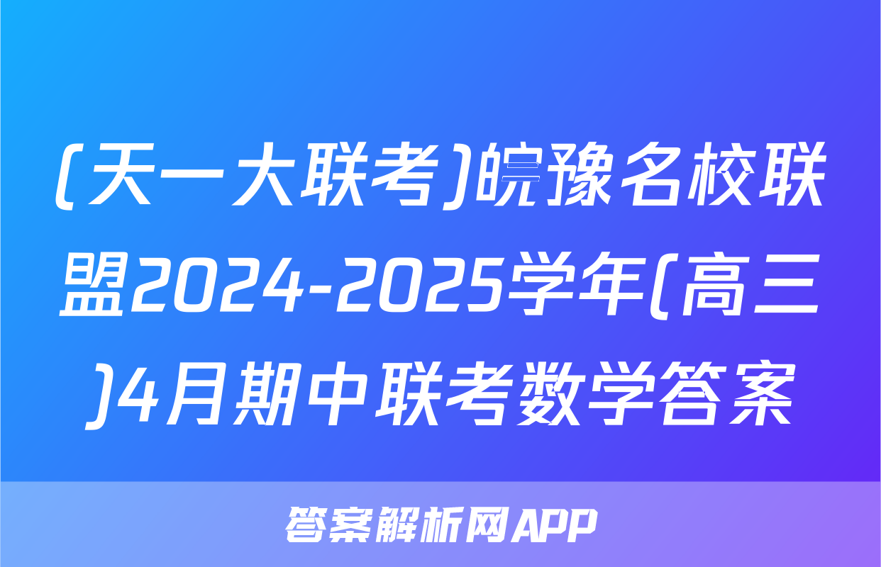 (天一大联考)皖豫名校联盟2024-2025学年(高三)4月期中联考数学答案