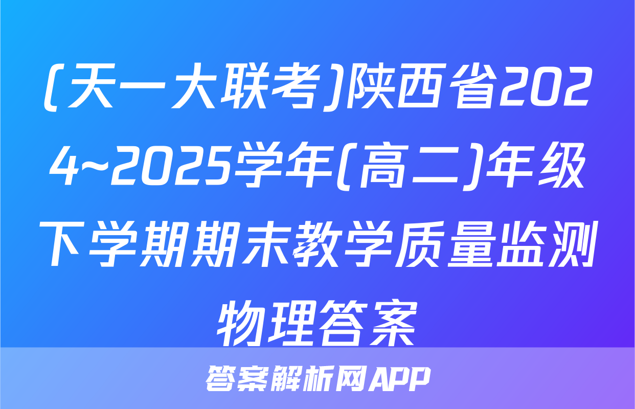 (天一大联考)陕西省2024~2025学年(高二)年级下学期期末教学质量监测物理答案
