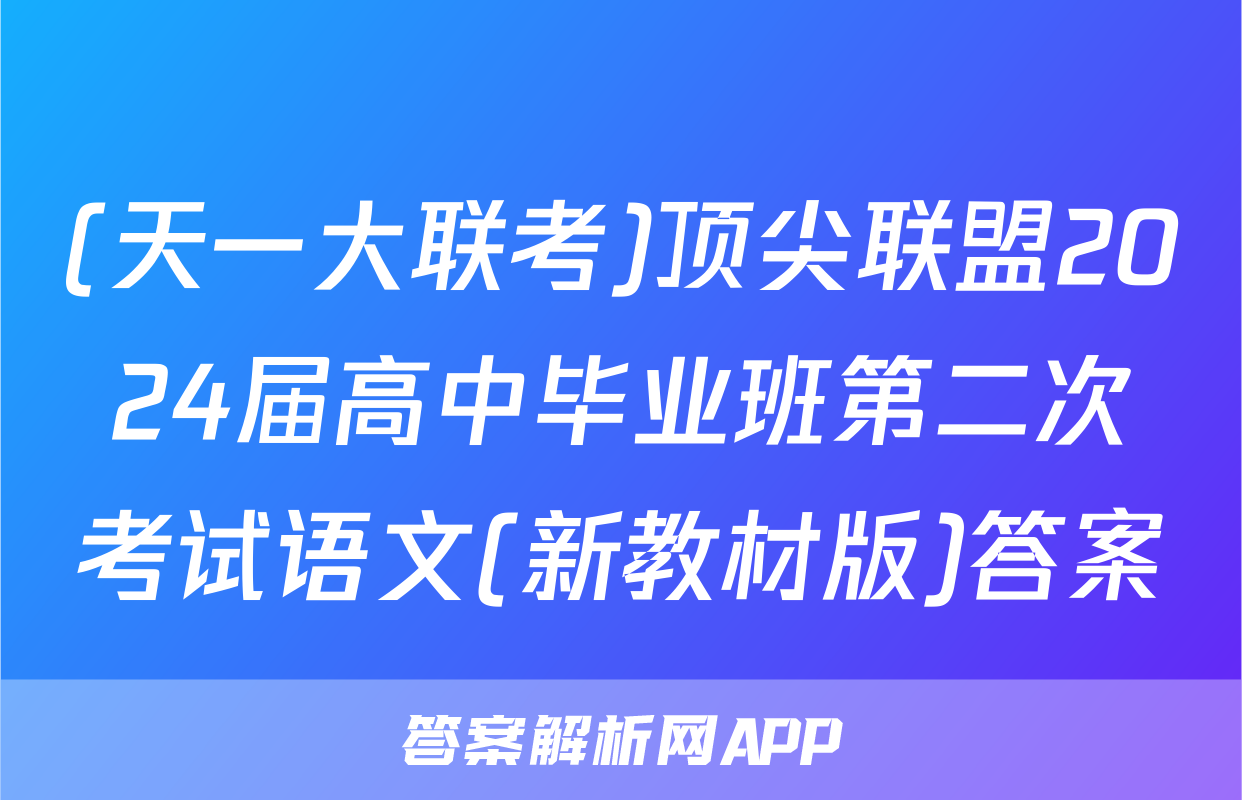 (天一大联考)顶尖联盟2024届高中毕业班第二次考试语文(新教材版)答案