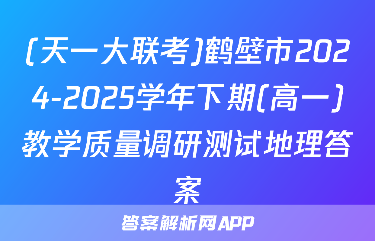 (天一大联考)鹤壁市2024-2025学年下期(高一)教学质量调研测试地理答案