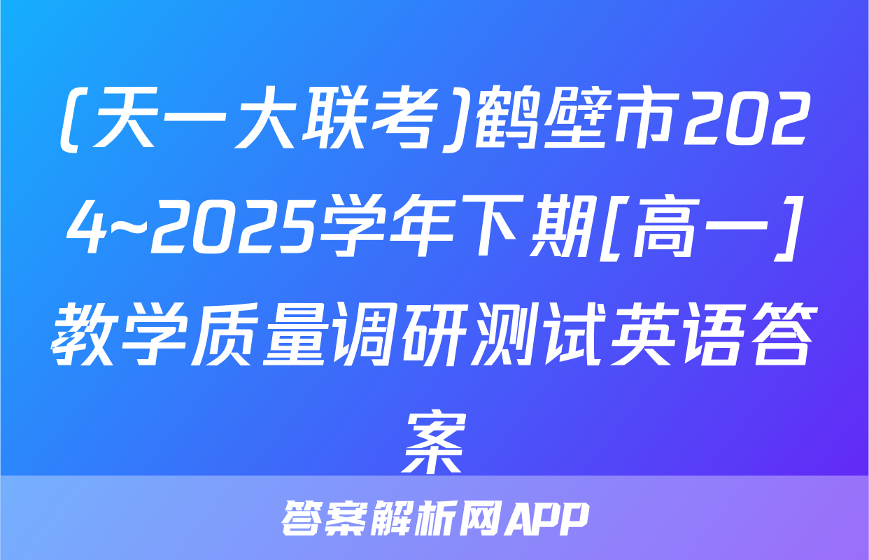 (天一大联考)鹤壁市2024~2025学年下期[高一]教学质量调研测试英语答案