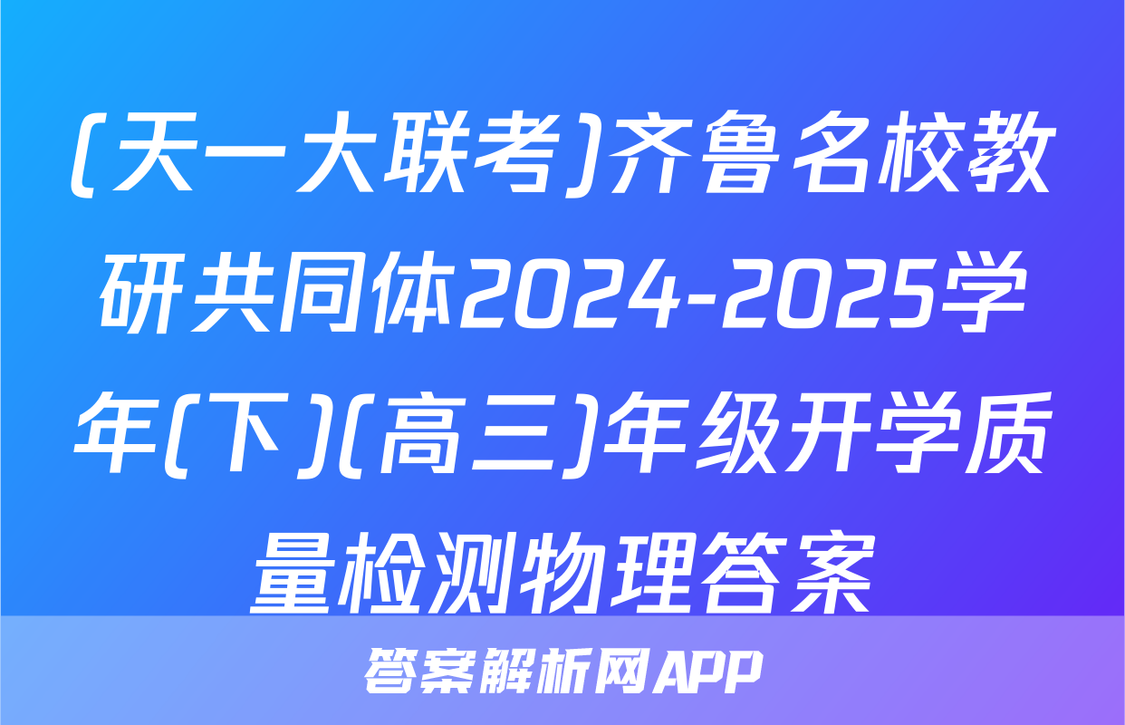 (天一大联考)齐鲁名校教研共同体2024-2025学年(下)(高三)年级开学质量检测物理答案